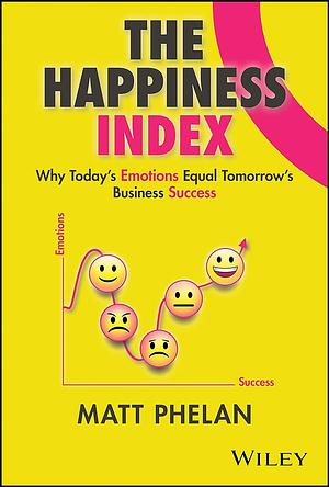 The Happiness Index: Why Today's Employee Emotions Equal Tomorrow's Business Success by Matt Phelan