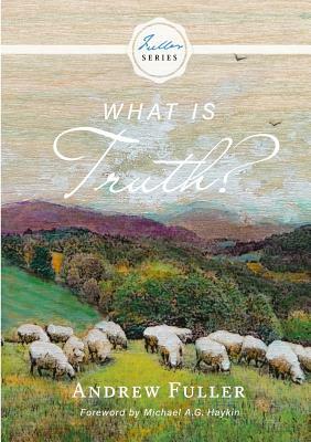 What is Truth? by Andrew Fuller, Michael A.G. Haykin