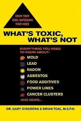 What's Toxic, What's Not: Everything You Need to Know About: Mold, Lead, Radon, Asbestos, Food Additives, Power Lines, Cancer Clusters, and More by Gary Ginsberg, Brian Toal