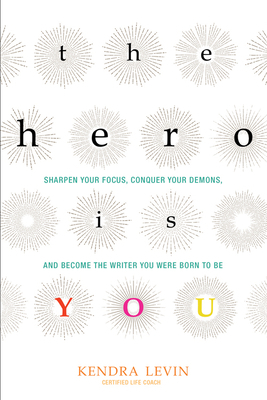 The Hero Is You: Sharpen Your Focus, Conquer Your Demons, and Become the Writer You Were Born to Be (How to Write a Book) by Kendra Levin