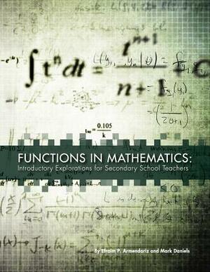 Functions in Mathematics: Introductory Explorations for Secondary School Teachers by Efraim P. Armendariz, Mark Daniels