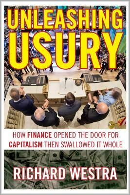 Unleashing Usury: How Finance Opened the Door to Capitalism Then Swallowed It Whole by Richard Westra