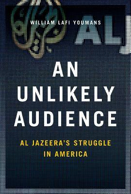 An Unlikely Audience: Al Jazeera's Struggle in America by William Youmans
