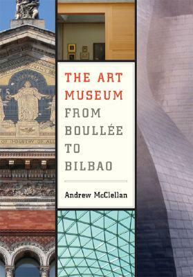 The Art Museum from Boullee to Bilbao by Andrew McClellan