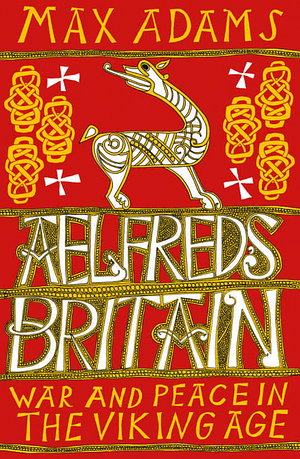 Ælfred's Britain: War and Peace in the Viking Age by Max Adams