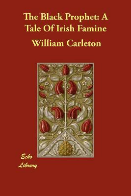 The Black Prophet: A Tale Of Irish Famine by William Carleton