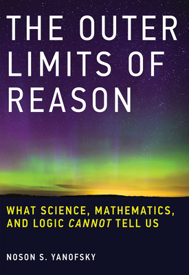 The Outer Limits of Reason: What Science, Mathematics, and Logic Cannot Tell Us by Noson S. Yanofsky