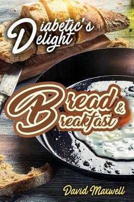 Diabetic's Delight: Bread & Breakfast: Manage Diabetes with Delicious Bread and Breakfast Recipes You Love by David Maxwell