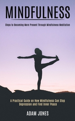 Mindfulness: A Practical Guide on How Mindfulness Can Stop Depression and Find Inner Peace (Steps to Becoming More Present Through by Adam Jones