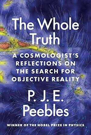 The Whole Truth: A Cosmologist's Reflections on the Search for Objective Reality by P. J. E. Peebles