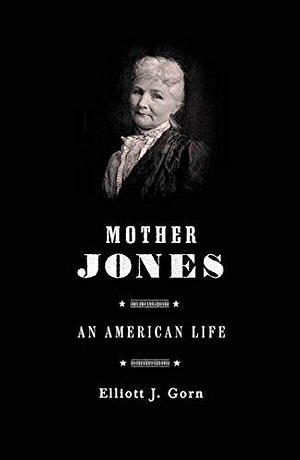 Mother Jones: An American Life by Elliott J. Gorn, Elliott J. Gorn