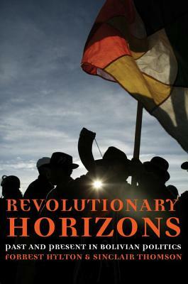 Revolutionary Horizons: Past and Present in Bolivian Politics by Forrest Hylton, Sinclair Thomson
