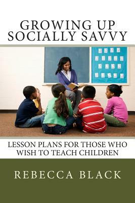 Growing Up Socially Savvy: Lesson Plans for Those Who Wish to Teach Children by Rebecca Black