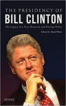 The Presidency of Bill Clinton: The Legacy of a New Domestic and Foreign Policy by Mark White