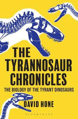 The Tyrannosaur Chronicles: The Biology of the Tyrant Dinosaurs by David Hone