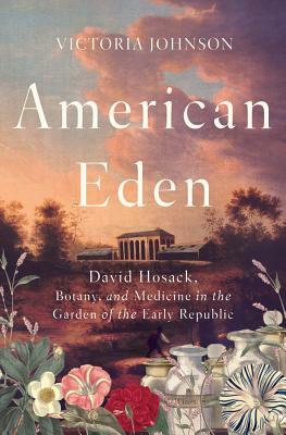 American Eden: David Hosack, Botany, and Medicine in the Garden of the Early Republic by Victoria Johnson