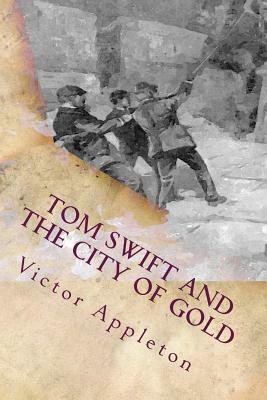 Tom Swift and the City of Gold: Or Marvelous Adventures Underground by Victor Appleton