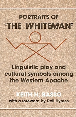 Portraits of 'The Whiteman': Linguistic Play and Cultural Symbols Among the Western Apache by Keith H. Basso
