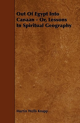 Out Of Egypt Into Canaan - Or, Lessons In Spiritual Geography by Martin Wells Knapp