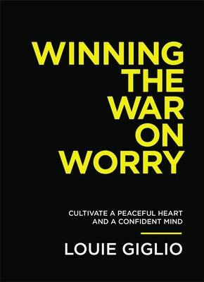 Winning the War on Worry: Cultivate a Peaceful Heart and a Confident Mind by Louie Giglio, Louie Giglio