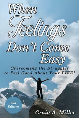 When Feelings Don't Come Easy: Overcoming the struggles to feel good about your LIFE! by Craig Miller