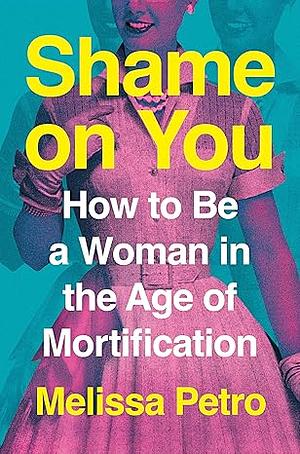 Shame on You: How to Be a Woman in the Age of Mortification by Melissa Petro