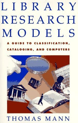 Library Research Models: A Guide to Classification, Cataloging, and Computers by Thomas Mann