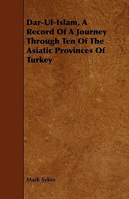 Dar-UL-Islam, a Record of a Journey Through Ten of the Asiatic Provinces of Turkey by Mark Sykes