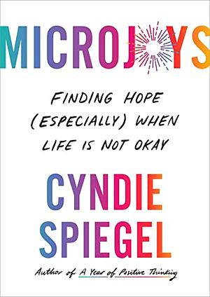 Microjoys: Finding Hope (Especially) When Life is Not Okay by Cyndie Spiegel
