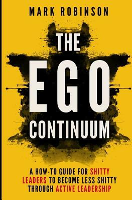 The Ego Continuum: A How-To Guide for Shitty Leaders to Become Less Shitty through Active Leadership by Mark Robinson