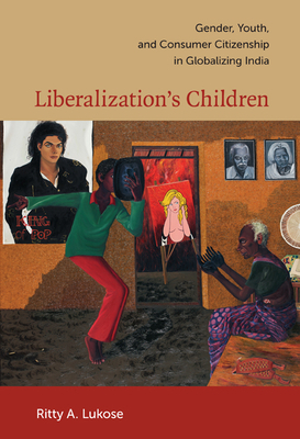 Liberalization's Children: Gender, Youth, and Consumer Citizenship in Globalizing India by Ritty A. Lukose