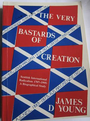 The Very Bastards of Creation: Scottish-international Radicalism : a Biographical Study, 1707-1995 by James D. Young