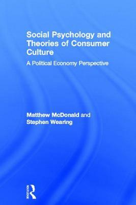 Social Psychology and Theories of Consumer Culture: A Political Economy Perspective by Matthew McDonald, Stephen Wearing