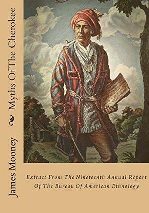 Myths of the Cherokee: Extract from the Nineteenth Annual Report of the Bureau of American Ethnology by James Mooney