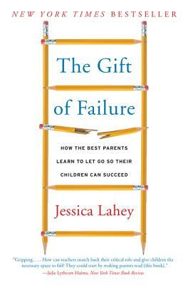 The Gift of Failure: How the Best Parents Learn to Let Go So Their Children Can Succeed by Jessica Lahey