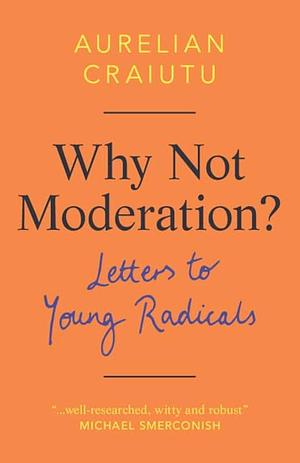 Why Not Moderation?: Letters to Young Radicals by Aurelian Craiutu