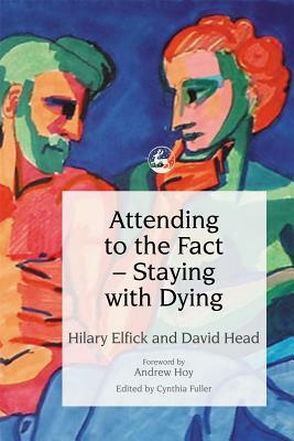 Attending to the Fact - Staying with Dying by Hilary Elfick, David Head