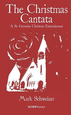 The Christmas Cantata: A St. Germaine Christmas Entertainment by Mark Schweizer