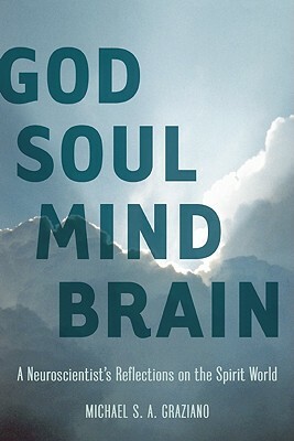 God Soul Mind Brain: A Neuroscientist's Reflections on the Spirit World by Michael S. A. Graziano