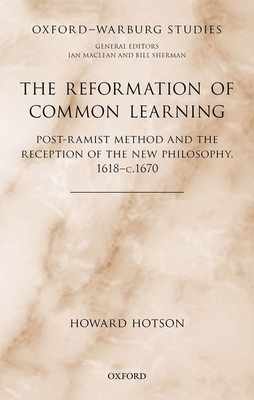 The Reformation of Common Learning: Post-Ramist Method and the Reception of the New Philosophy, 1618 - 1670 by Howard Hotson