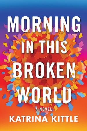 Morning in This Broken World: A Novel by Katrina Kittle