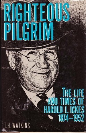 Righteous Pilgrim: The Life and Times of Harold L. Ickes, 1874 - 1952 by T.H. Watkins