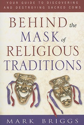 Behind the Mask of Religious Traditions: Your Guide to Discovering and Destroying Sacred Cows by Mark Briggs