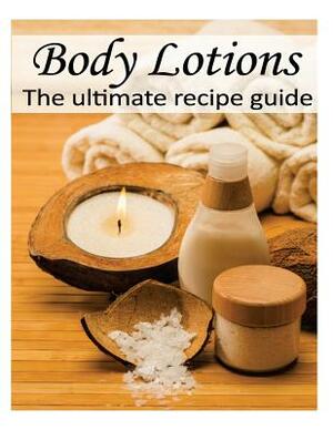 Body Lotions: The Ultimate Recipe Guide - Over 30 Hydrating & Refreshing Recipes by Jennifer Hastings