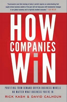 How Companies Win: Profiting from Demand-Driven Business Models No Matter What Business You're In by David Calhoun, Rick Kash