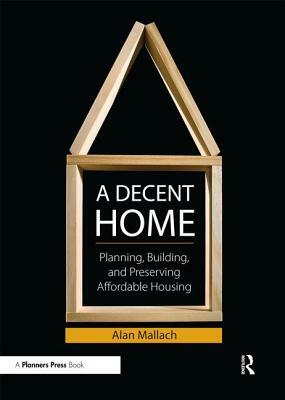 A Decent Home: Planning, Building, and Preserving Affordable Housing by Alan Mallach