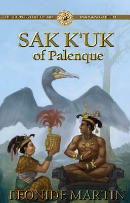 The Controversial Mayan Queen: Sak K'Uk of Palenque by Leonide Martin