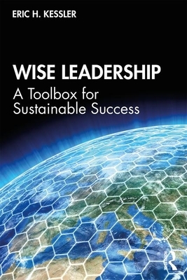 Wise Leadership: A Toolbox for Sustainable Success by Eric H. Kessler