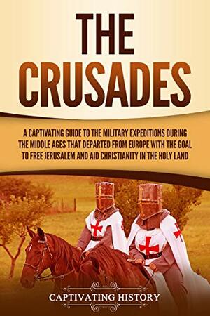 The Crusades: A Captivating Guide to the Military Expeditions During the Middle Ages That Departed from Europe with the Goal to Free Jerusalem and Aid Christianity in the Holy Land by Captivating History