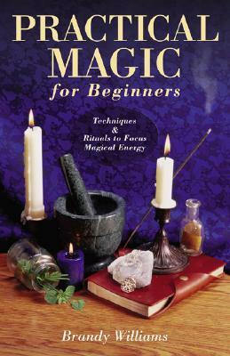 Practical Magic for Beginners: Techniques & Rituals to Focus Magical Energy by Brandy Williams